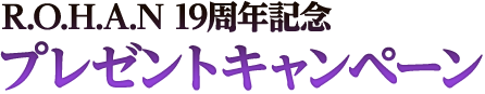 R.O.H.A.N 19周年記念プレゼント
